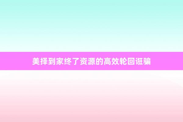 美择到家终了资源的高效轮回诳骗